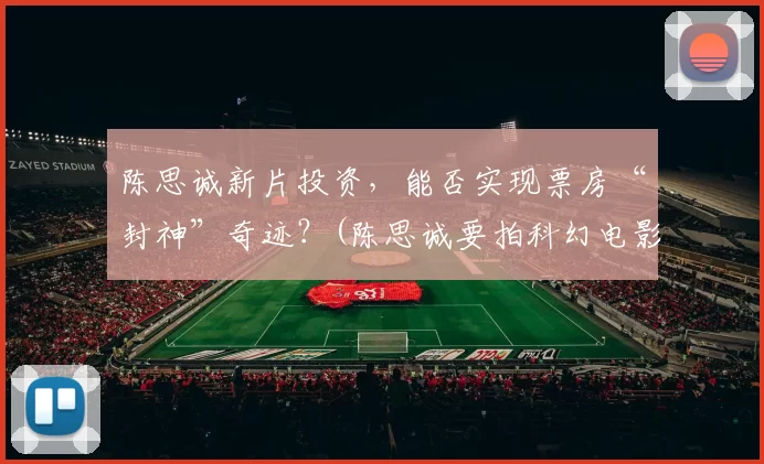 陈思诚新片投资，能否实现票房“封神”奇迹？(陈思诚要拍科幻电影了)