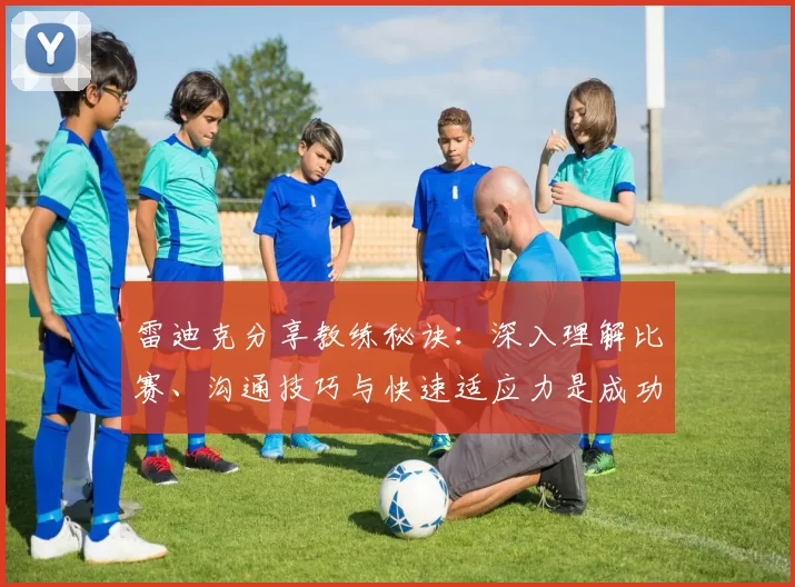 雷迪克分享教练秘诀：深入理解比赛、沟通技巧与快速适应力是成功的三大法宝