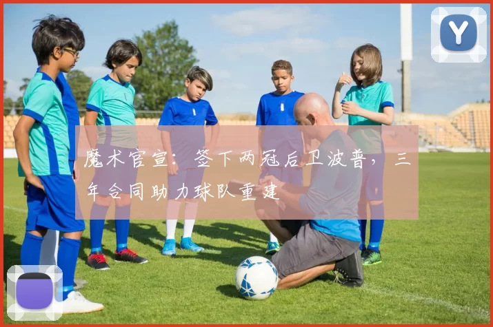 魔术官宣：签下两冠后卫波普，三年合同助力球队重建